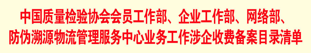 中國質(zhì)量檢驗(yàn)協(xié)會(huì)會(huì)員工作部、企業(yè)工作部、網(wǎng)絡(luò)部、防偽溯源物流管理服務(wù)中心業(yè)務(wù)工作涉企收費(fèi)備案目錄清單